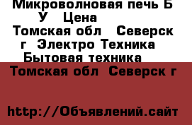 Микроволновая печь Б/У › Цена ­ 1 500 - Томская обл., Северск г. Электро-Техника » Бытовая техника   . Томская обл.,Северск г.